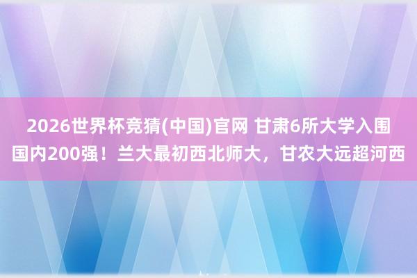 2026世界杯竞猜(中国)官网 甘肃6所大学入围国内200强!兰大最初西北师大,甘农大远超河西