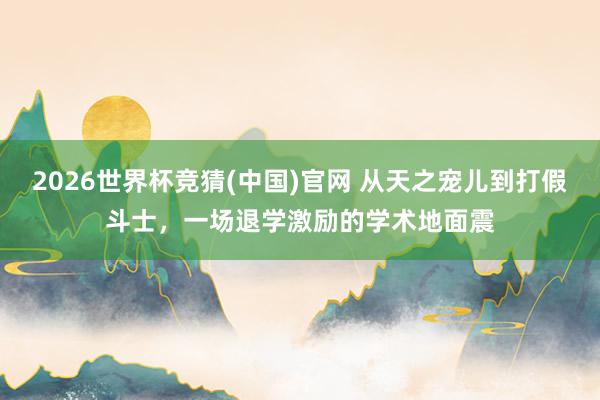 2026世界杯竞猜(中国)官网 从天之宠儿到打假斗士，一场退学激励的学术地面震
