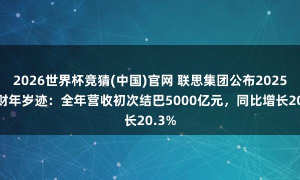 2026世界杯竞猜(中国)官网 联思集团公布2025/26财年岁迹:全年营收初次结巴5000亿元,同比增长20.3%