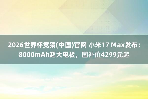 2026世界杯竞猜(中国)官网 小米17 Max发布:8000mAh超大电板,国补价4299元起