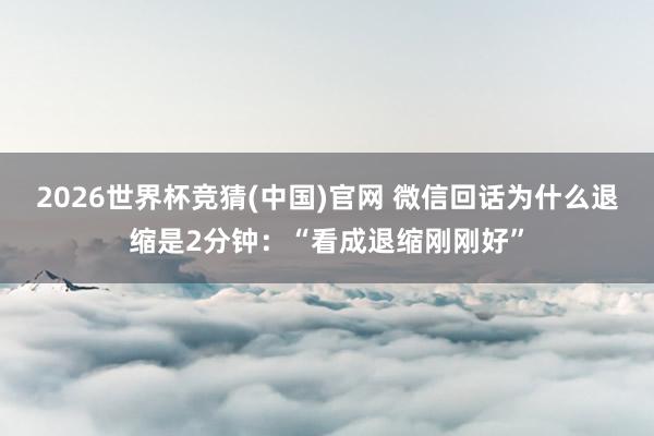 2026世界杯竞猜(中国)官网 微信回话为什么退缩是2分钟:“看成退缩刚刚好”
