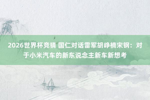 2026世界杯竞猜 国仁对话雷军胡峥楠宋钢:对于小米汽车的新东说念主新车新想考