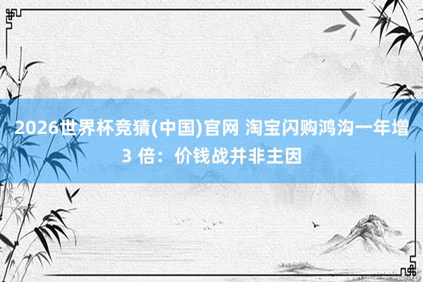 2026世界杯竞猜(中国)官网 淘宝闪购鸿沟一年增3 倍:价钱战并非主因