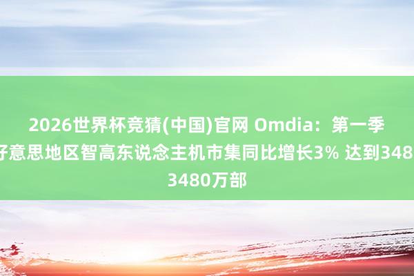2026世界杯竞猜(中国)官网 Omdia:第一季度拉好意思地区智高东说念主机市集同比增长3% 达到3480万部