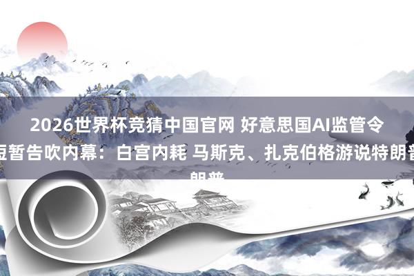 2026世界杯竞猜中国官网 好意思国AI监管令短暂告吹内幕:白宫内耗 马斯克、扎克伯格游说特朗普
