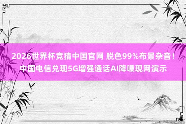 2026世界杯竞猜中国官网 脱色99%布景杂音！中国电信兑现5G增强通话AI降噪现网演示