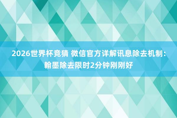 2026世界杯竞猜 微信官方详解讯息除去机制:翰墨除去限时2分钟刚刚好
