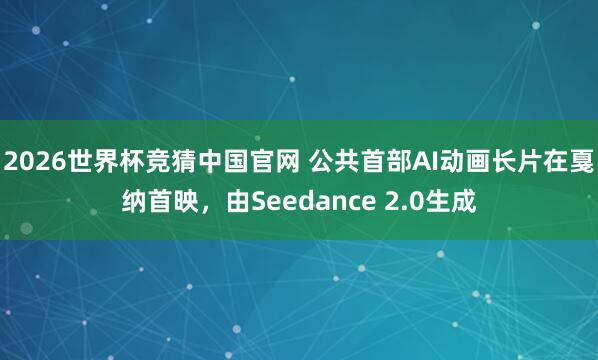 2026世界杯竞猜中国官网 公共首部AI动画长片在戛纳首映,由Seedance 2.0生成