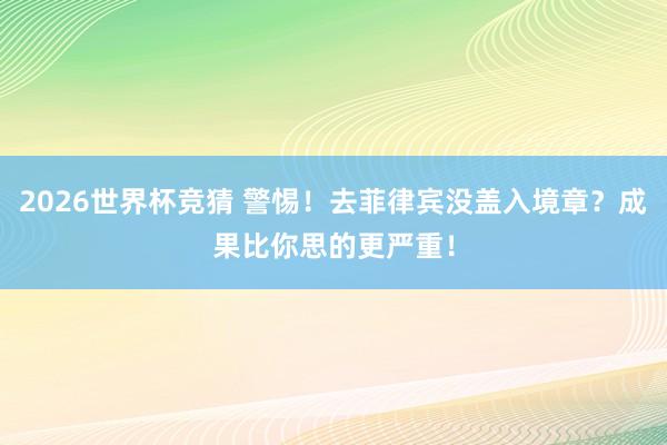 2026世界杯竞猜 警惕!去菲律宾没盖入境章?成果比你思的更严重!