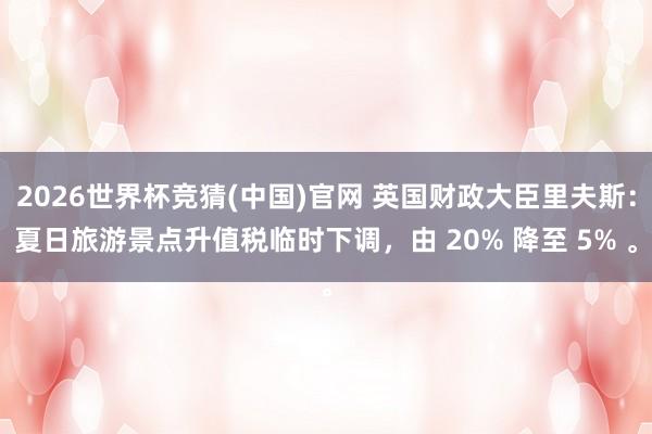 2026世界杯竞猜(中国)官网 英国财政大臣里夫斯:夏日旅游景点升值税临时下调,由 20% 降至 5% 。