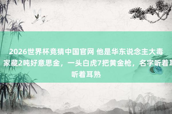 2026世界杯竞猜中国官网 他是华东说念主大毒枭:家藏2吨好意思金,一头白虎7把黄金枪,名字听着耳熟