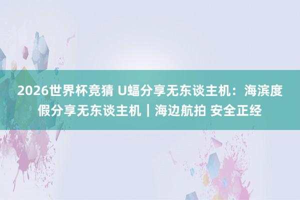 2026世界杯竞猜 U蝠分享无东谈主机:海滨度假分享无东谈主机|海边航拍 安全正经