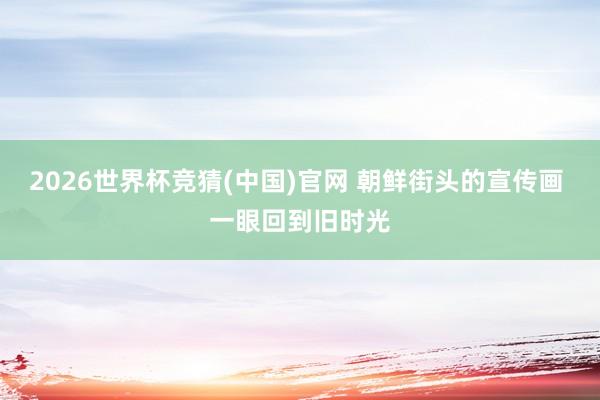 2026世界杯竞猜(中国)官网 朝鲜街头的宣传画 一眼回到旧时光