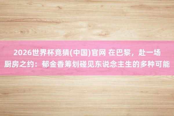 2026世界杯竞猜(中国)官网 在巴黎,赴一场厨房之约:郁金香筹划碰见东说念主生的多种可能