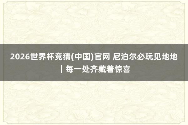 2026世界杯竞猜(中国)官网 尼泊尔必玩见地地|每一处齐藏着惊喜