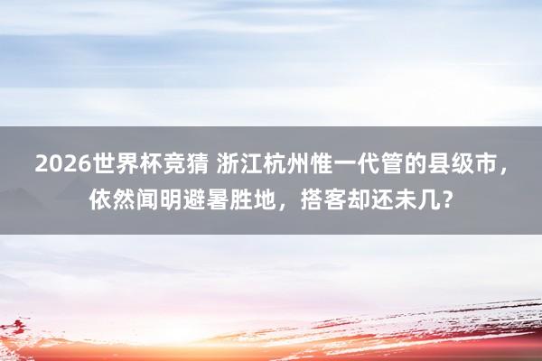 2026世界杯竞猜 浙江杭州惟一代管的县级市，依然闻明避暑胜地，搭客却还未几？