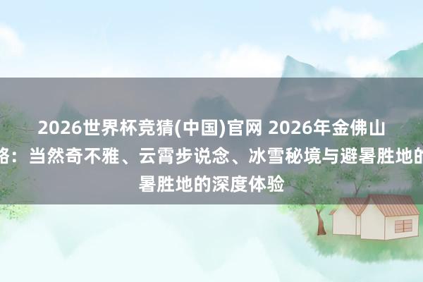 2026世界杯竞猜(中国)官网 2026年金佛山旅游全攻略:当然奇不雅、云霄步说念、冰雪秘境与避暑胜地的深度体验