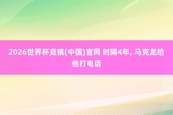 2026世界杯竞猜(中国)官网 时隔4年, 马克龙给他打电话