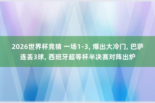 2026世界杯竞猜 一场1-3, 爆出大冷门, 巴萨连丢3球, 西班牙超等杯半决赛对阵出炉