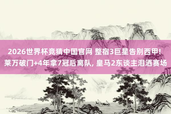 2026世界杯竞猜中国官网 整宿3巨星告别西甲! 莱万破门+4年拿7冠后离队, 皇马2东谈主泪洒赛场