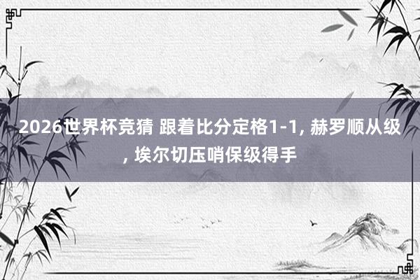 2026世界杯竞猜 跟着比分定格1-1, 赫罗顺从级, 埃尔切压哨保级得手