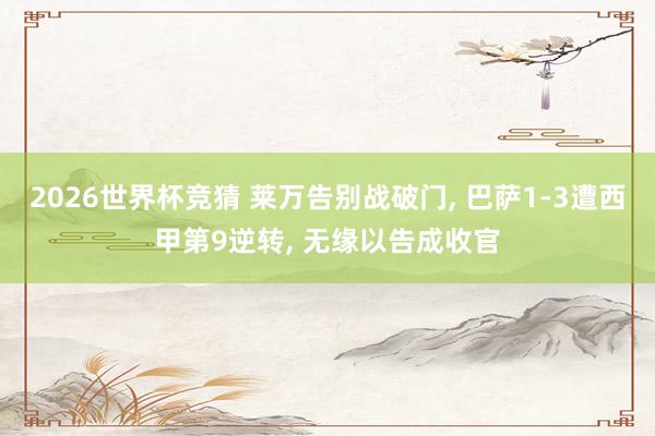 2026世界杯竞猜 莱万告别战破门, 巴萨1-3遭西甲第9逆转, 无缘以告成收官