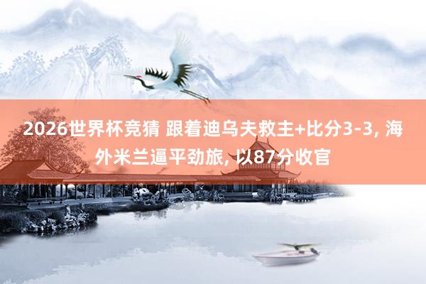 2026世界杯竞猜 跟着迪乌夫救主+比分3-3, 海外米兰逼平劲旅, 以87分收官