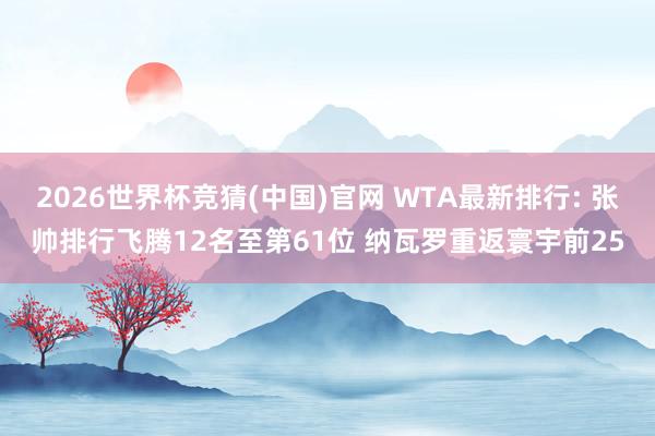 2026世界杯竞猜(中国)官网 WTA最新排行: 张帅排行飞腾12名至第61位 纳瓦罗重返寰宇前25