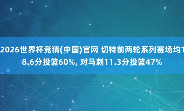 2026世界杯竞猜(中国)官网 切特前两轮系列赛场均18.6分投篮60%, 对马刺11.3分投篮47%