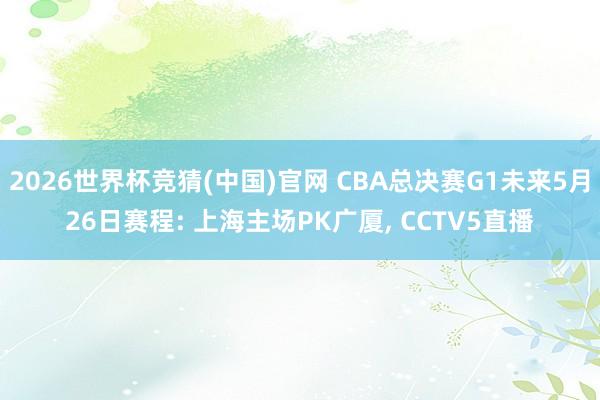 2026世界杯竞猜(中国)官网 CBA总决赛G1未来5月26日赛程: 上海主场PK广厦, CCTV5直播