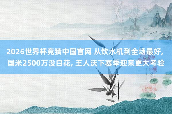 2026世界杯竞猜中国官网 从饮水机到全场最好, 国米2500万没白花, 王人沃下赛季迎来更大考验