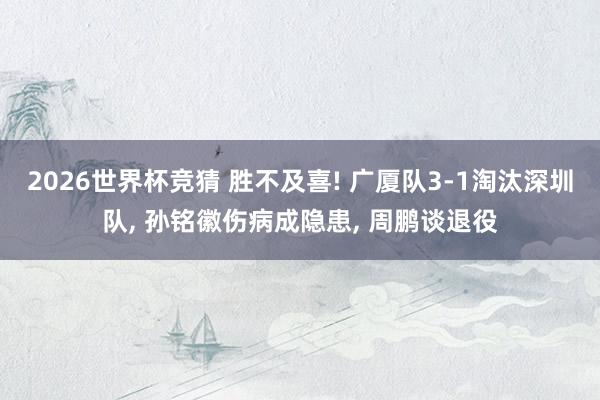 2026世界杯竞猜 胜不及喜! 广厦队3-1淘汰深圳队, 孙铭徽伤病成隐患, 周鹏谈退役