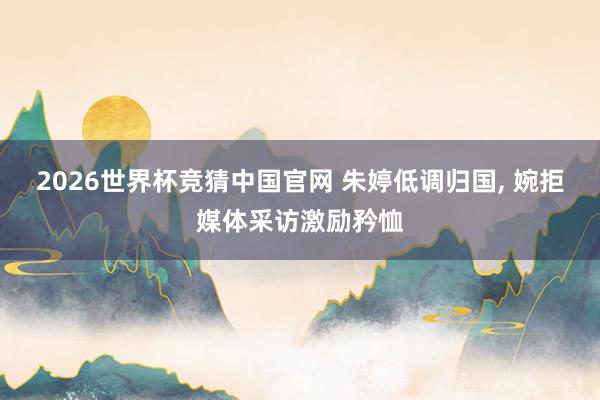 2026世界杯竞猜中国官网 朱婷低调归国, 婉拒媒体采访激励矜恤