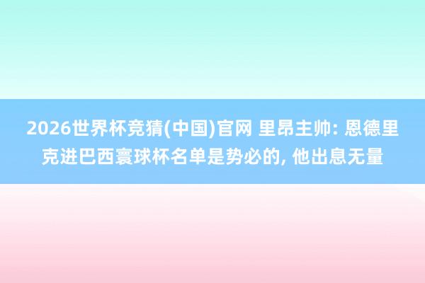 2026世界杯竞猜(中国)官网 里昂主帅: 恩德里克进巴西寰球杯名单是势必的, 他出息无量