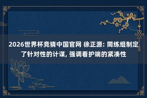 2026世界杯竞猜中国官网 徐正源: 闇练组制定了针对性的计谋, 强调看护端的紧凑性