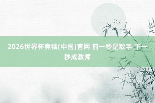2026世界杯竞猜(中国)官网 前一秒是敌手 下一秒成教师