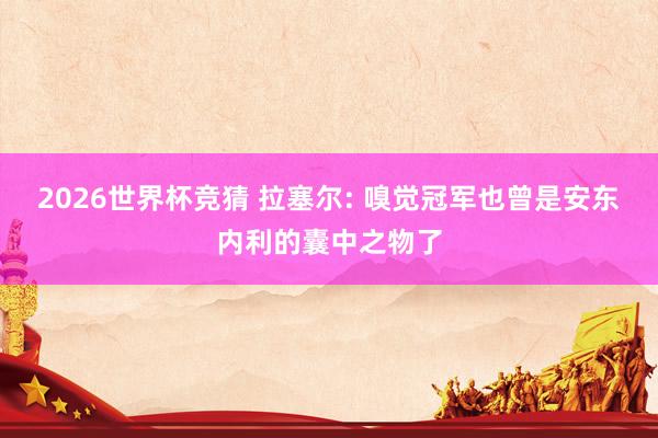 2026世界杯竞猜 拉塞尔: 嗅觉冠军也曾是安东内利的囊中之物了
