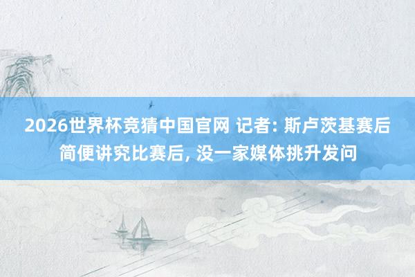2026世界杯竞猜中国官网 记者: 斯卢茨基赛后简便讲究比赛后， 没一家媒体挑升发问