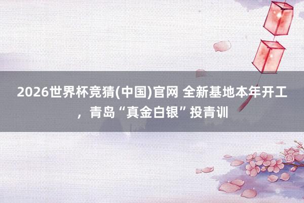 2026世界杯竞猜(中国)官网 全新基地本年开工，青岛“真金白银”投青训