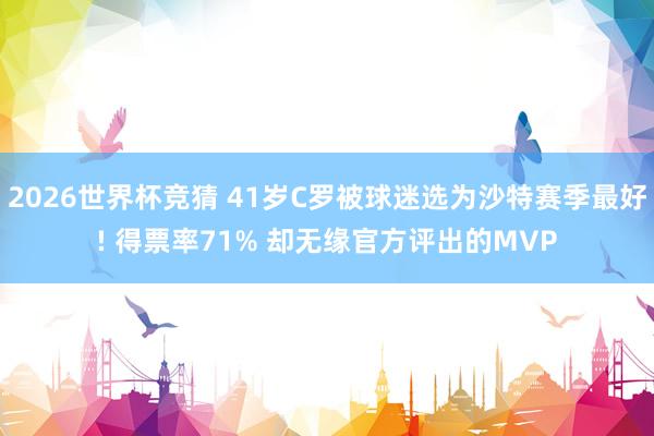 2026世界杯竞猜 41岁C罗被球迷选为沙特赛季最好! 得票率71% 却无缘官方评出的MVP