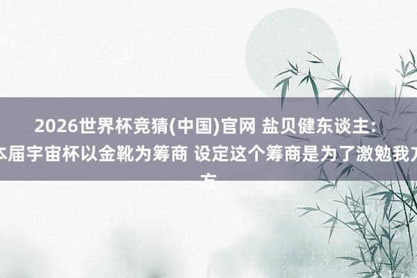 2026世界杯竞猜(中国)官网 盐贝健东谈主: 本届宇宙杯以金靴为筹商 设定这个筹商是为了激勉我方