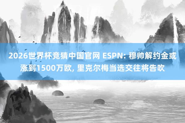 2026世界杯竞猜中国官网 ESPN: 穆帅解约金或涨到1500万欧， 里克尔梅当选交往将告吹