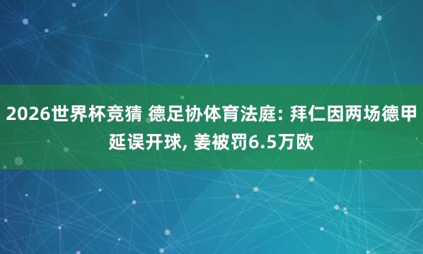2026世界杯竞猜 德足协体育法庭: 拜仁因两场德甲延误开球, 姜被罚6.5万欧