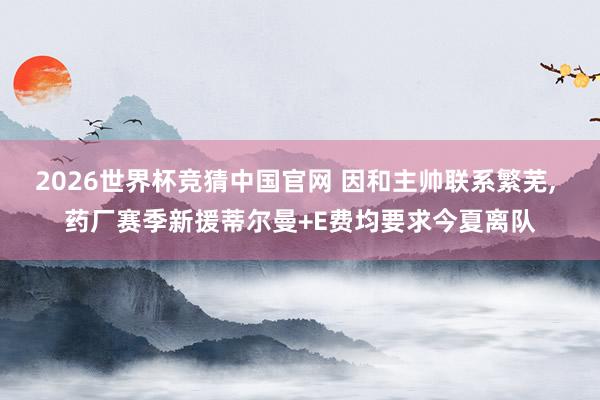 2026世界杯竞猜中国官网 因和主帅联系繁芜, 药厂赛季新援蒂尔曼+E费均要求今夏离队