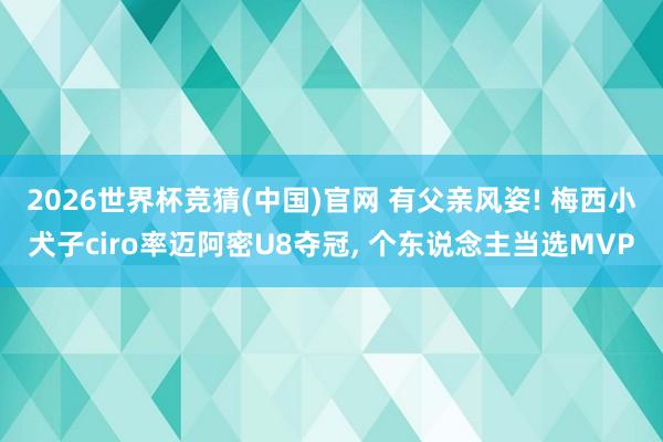 2026世界杯竞猜(中国)官网 有父亲风姿! 梅西小犬子ciro率迈阿密U8夺冠, 个东说念主当选MVP