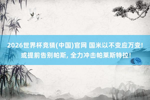 2026世界杯竞猜(中国)官网 国米以不变应万变! 或提前告别帕斯, 全力冲击帕莱斯特拉!