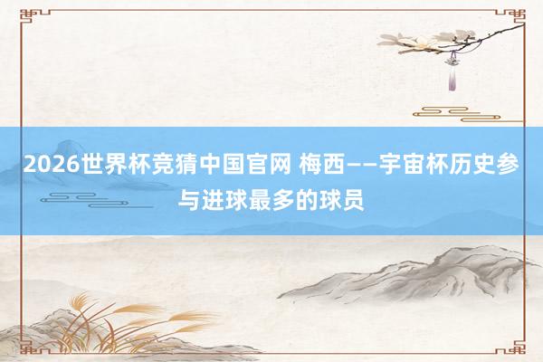 2026世界杯竞猜中国官网 梅西——宇宙杯历史参与进球最多的球员