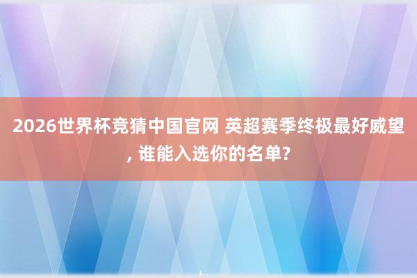 2026世界杯竞猜中国官网 英超赛季终极最好威望， 谁能入选你的名单?