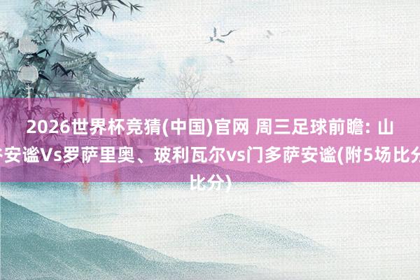 2026世界杯竞猜(中国)官网 周三足球前瞻: 山谷安谧Vs罗萨里奥、玻利瓦尔vs门多萨安谧(附5场比分)