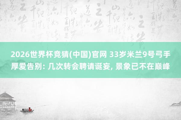 2026世界杯竞猜(中国)官网 33岁米兰9号弓手厚爱告别: 几次转会聘请诞妄, 景象已不在巅峰